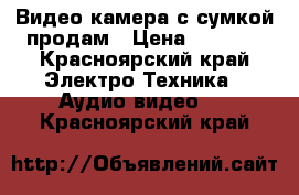 Видео камера с сумкой продам › Цена ­ 3 000 - Красноярский край Электро-Техника » Аудио-видео   . Красноярский край